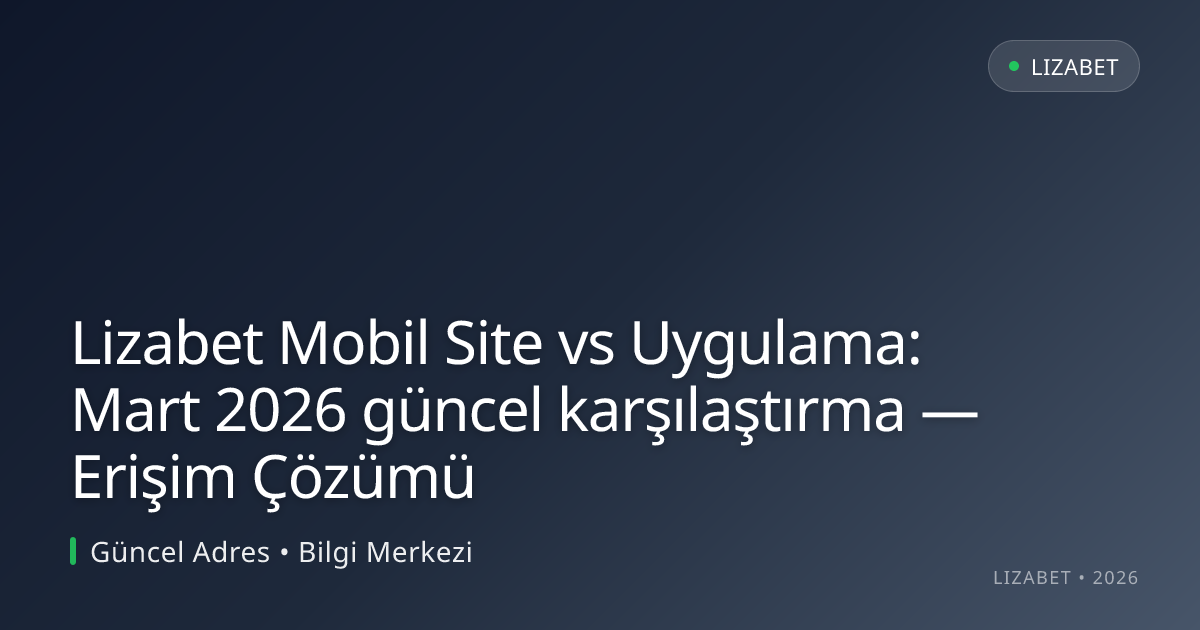 Lizabet Mobil Site vs Uygulama: Mart 2026 güncel karşılaştırma — Erişim Çözümü