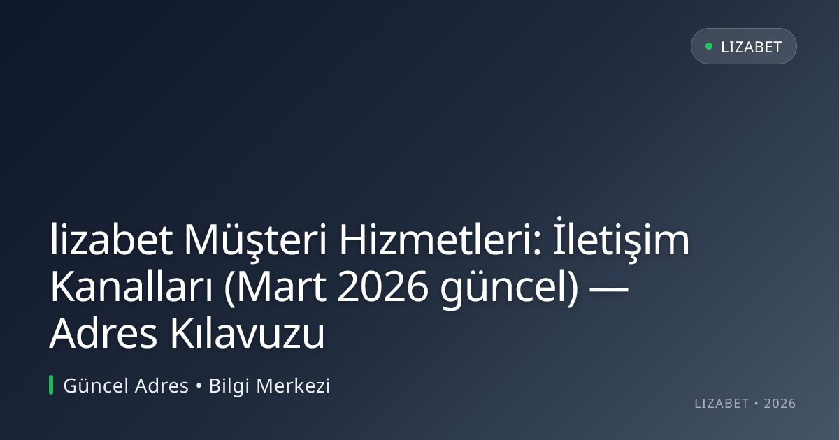 lizabet Müşteri Hizmetleri: İletişim Kanalları (Mart 2026 güncel) — Adres Kılavuzu