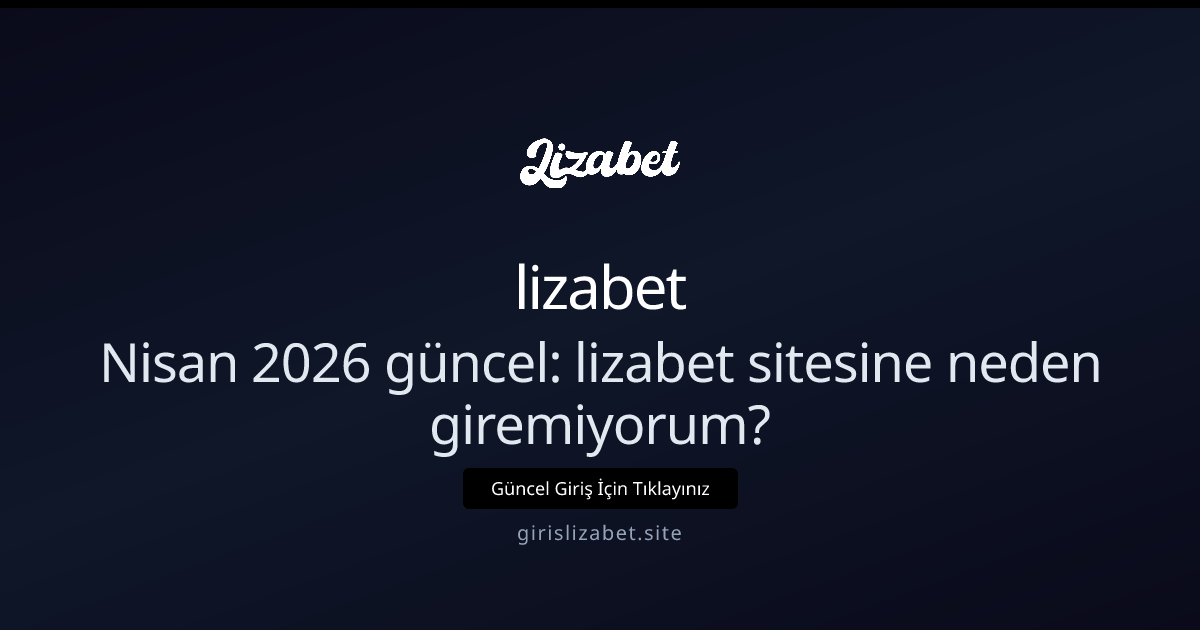 Nisan 2026 güncel: lizabet sitesine neden giremiyorum? - lizabet rehber görseli