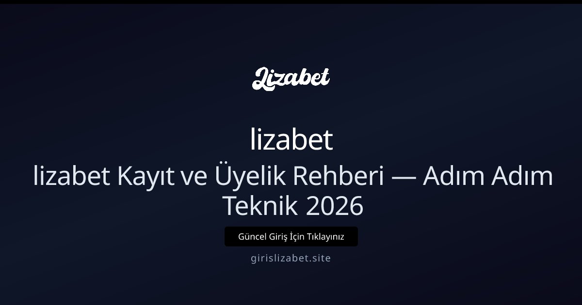lizabet lizabet Kayıt ve Üyelik Rehberi — Adım Adım Teknik 2026